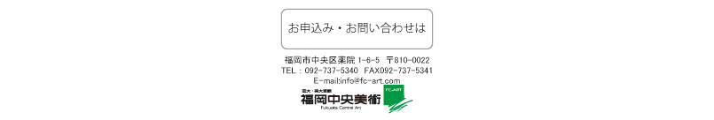 お申込み・お問い合わせは 福岡市中央区薬院1-6-5　〒810-0022
TEL ： 092-737-5340　FAX092-737-5341
E-mail:info@fc-art.com