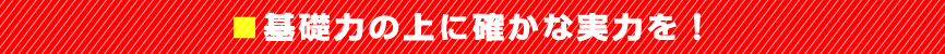 基礎力の上に確かな実力を！