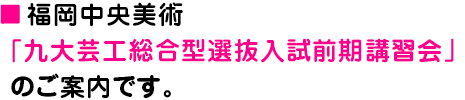 福岡中央美術「九大芸工総合型選抜入試前期講習会」のご案内です。
